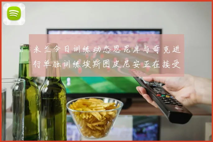 米兰今日训练动态恩昆库与奇克进行单独训练埃斯图皮尼安正在接受治疗