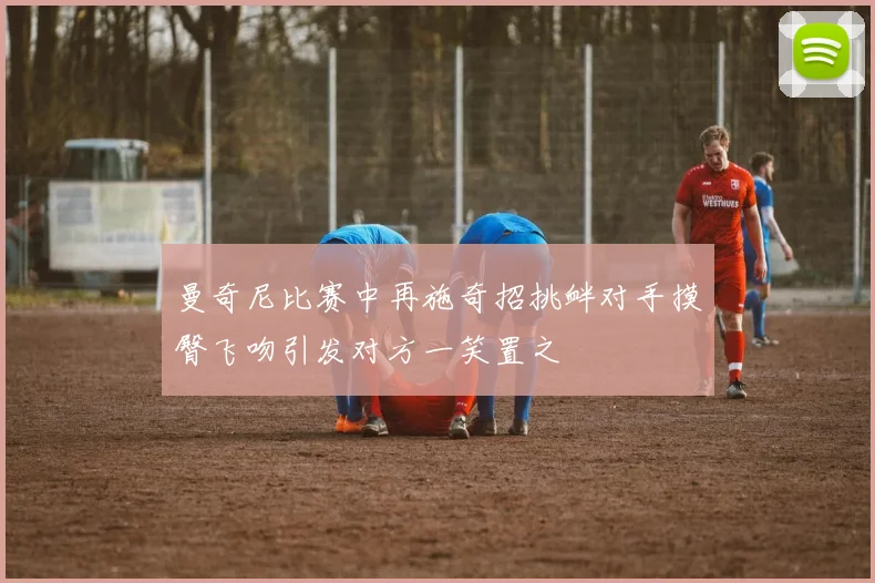 曼奇尼比赛中再施奇招挑衅对手摸臀飞吻引发对方一笑置之