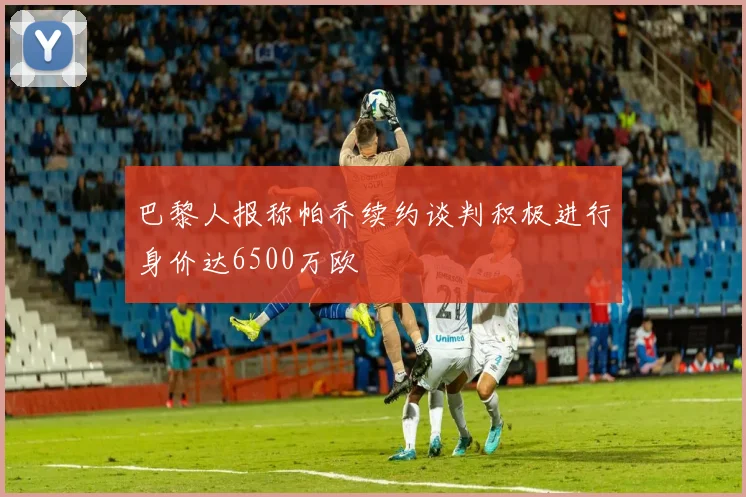 巴黎人报称帕乔续约谈判积极进行身价达6500万欧