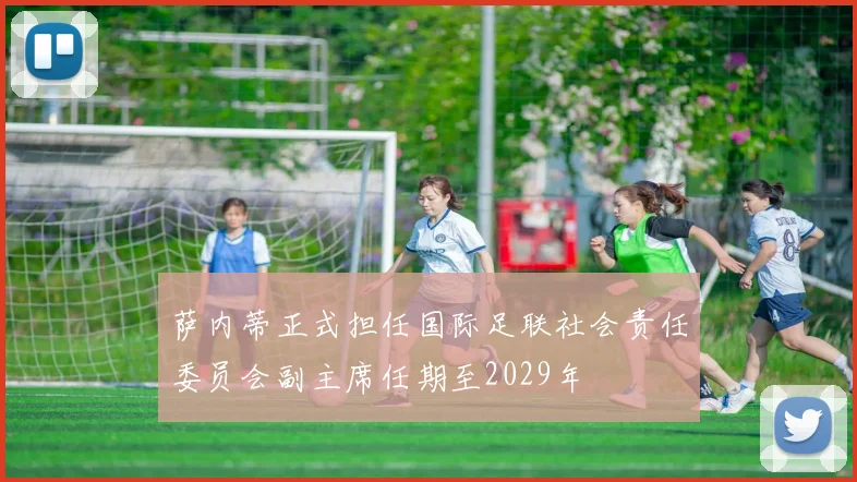 萨内蒂正式担任国际足联社会责任委员会副主席任期至2029年