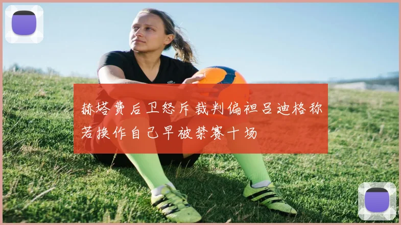 赫塔费后卫怒斥裁判偏袒吕迪格称若换作自己早被禁赛十场