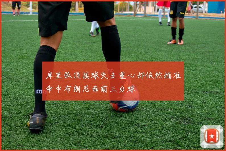 库里弧顶接球失去重心却依然精准命中布朗尼面前三分球