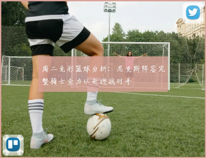 周二竞彩篮球分析：尼克斯阵容完整骑士全力以赴迎战对手