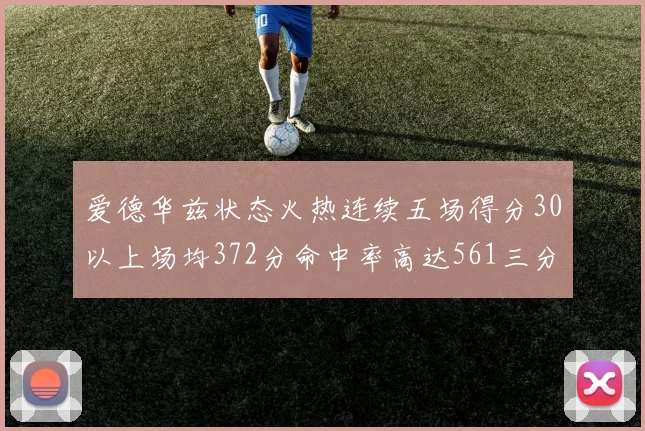 爱德华兹状态火热连续五场得分30以上场均372分命中率高达561三分命中率接近49
