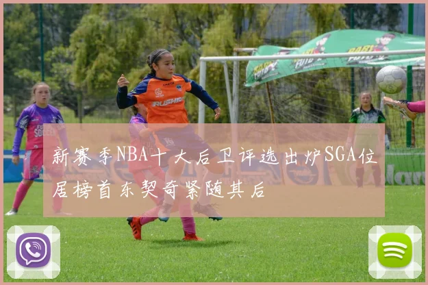 新赛季NBA十大后卫评选出炉SGA位居榜首东契奇紧随其后
