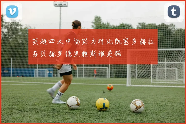 英超四大中场实力对比凯塞多赫拉芬贝赫罗德里赖斯谁更强