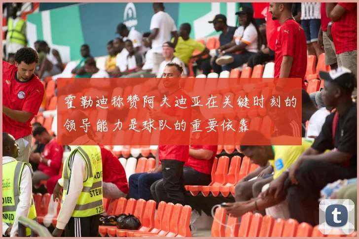 霍勒迪称赞阿夫迪亚在关键时刻的领导能力是球队的重要依靠