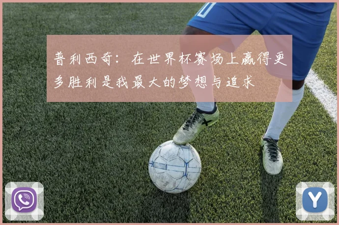 普利西奇：在世界杯赛场上赢得更多胜利是我最大的梦想与追求