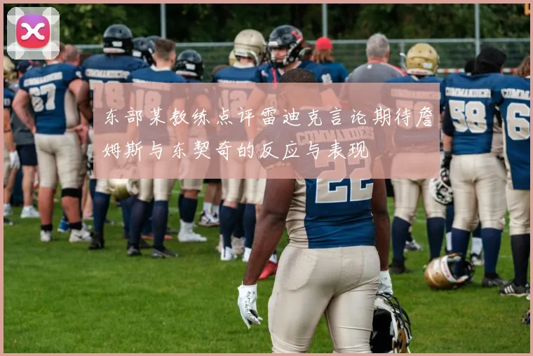 东部某教练点评雷迪克言论期待詹姆斯与东契奇的反应与表现