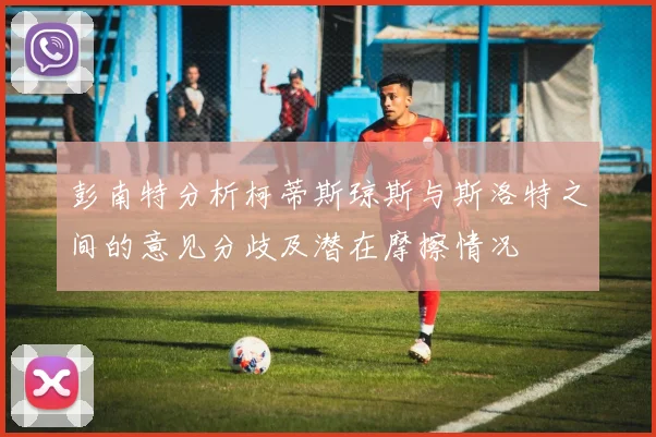 彭南特分析柯蒂斯琼斯与斯洛特之间的意见分歧及潜在摩擦情况