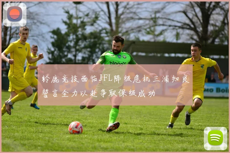 铃鹿竞技面临JFL降级危机三浦知良誓言全力以赴争取保级成功