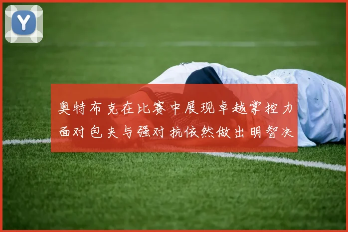 奥特布克在比赛中展现卓越掌控力面对包夹与强对抗依然做出明智决策