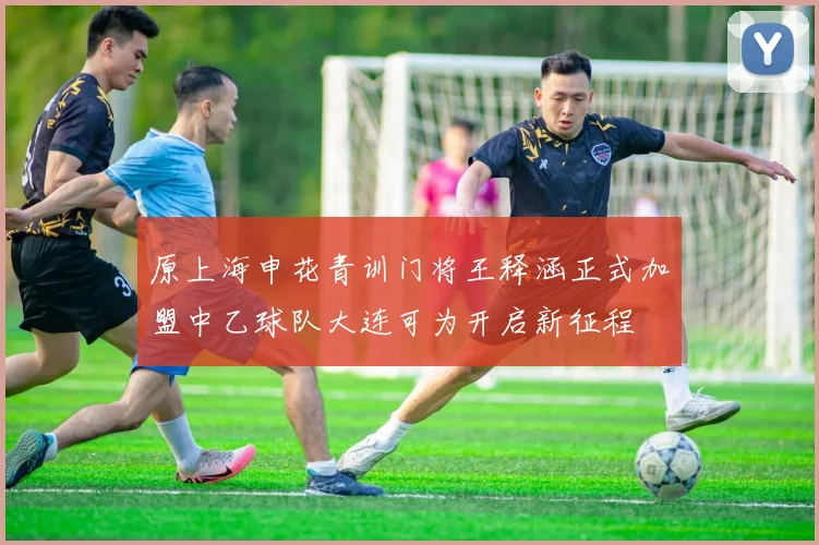 原上海申花青训门将王释涵正式加盟中乙球队大连可为开启新征程