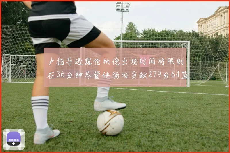 卢指导透露伦纳德出场时间将限制在36分钟尽管他场均贡献279分64篮板37助攻