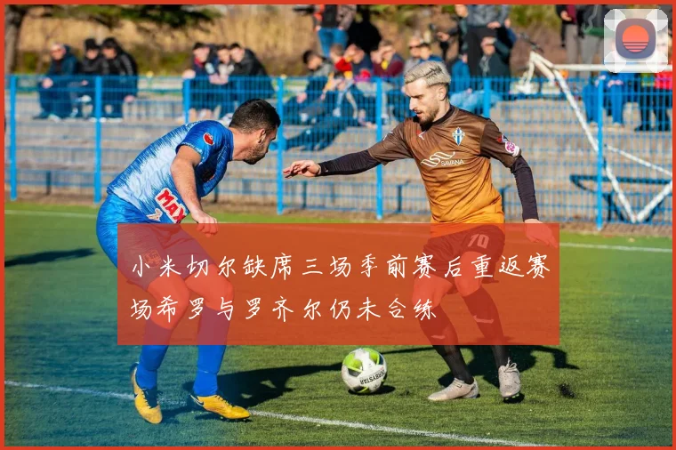 小米切尔缺席三场季前赛后重返赛场希罗与罗齐尔仍未合练