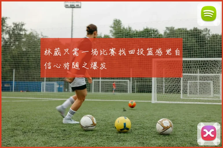 林葳只需一场比赛找回投篮感觉自信心将随之爆发