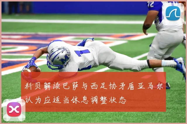 科贝解读巴萨与西足协矛盾亚马尔认为应适当休息调整状态