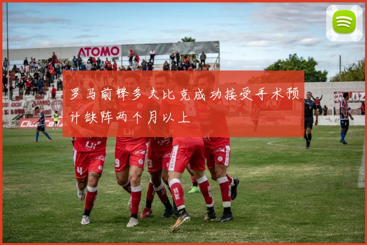 罗马前锋多夫比克成功接受手术预计缺阵两个月以上