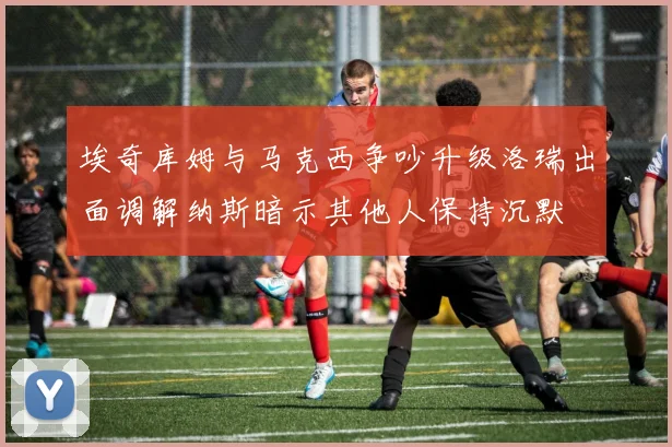 埃奇库姆与马克西争吵升级洛瑞出面调解纳斯暗示其他人保持沉默