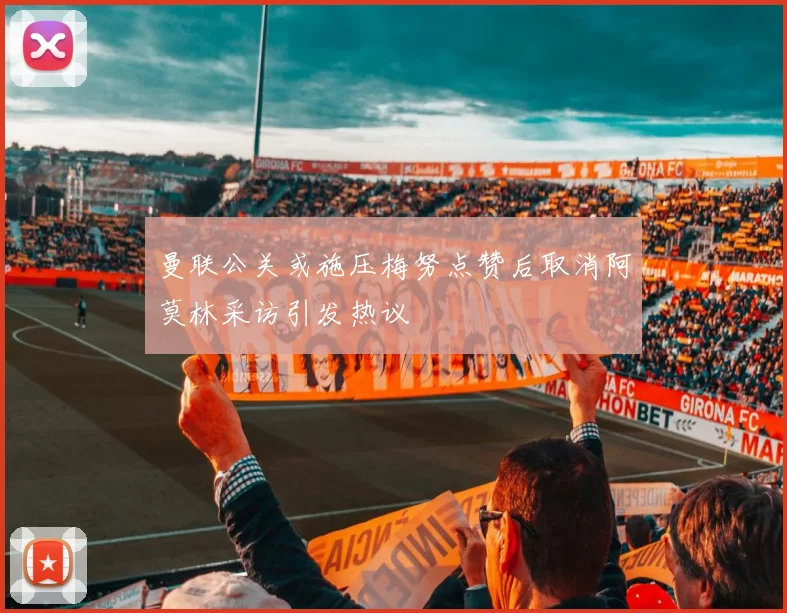 曼联公关或施压梅努点赞后取消阿莫林采访引发热议