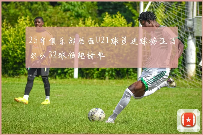 25年俱乐部层面U21球员进球榜亚马尔以32球领跑榜单