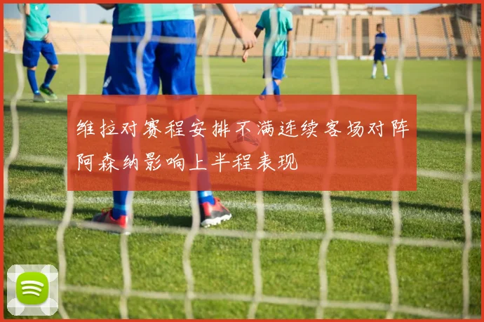 维拉对赛程安排不满连续客场对阵阿森纳影响上半程表现