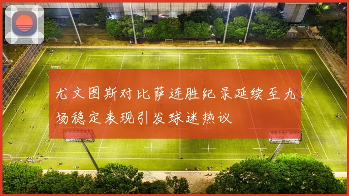 尤文图斯对比萨连胜纪录延续至九场稳定表现引发球迷热议