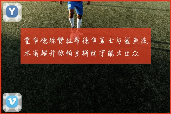 霍华德称赞拉希德华莱士与鲨鱼技术高超并称帕金斯防守能力出众