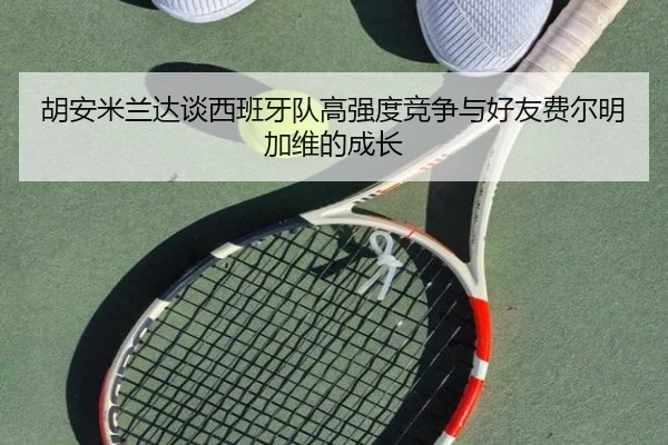 胡安米兰达谈西班牙队高强度竞争与好友费尔明加维的成长 - kaiyun